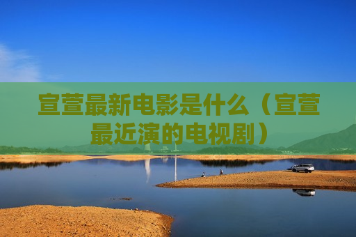 宣萱最新电影是什么（宣萱最近演的电视剧）
