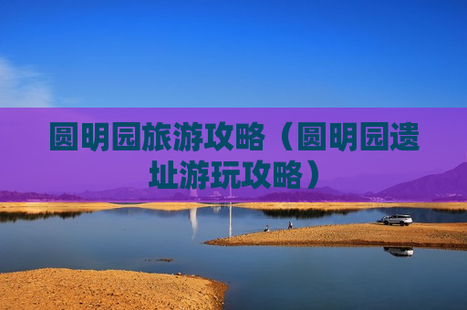 圆明园旅游攻略（圆明园遗址游玩攻略）
