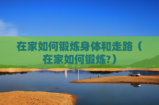 在家如何锻炼身体和走路（在家如何锻炼?）