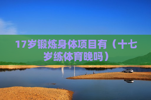 17岁锻炼身体项目有（十七岁练体育晚吗）