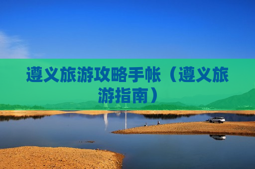 遵义旅游攻略手帐（遵义旅游指南）