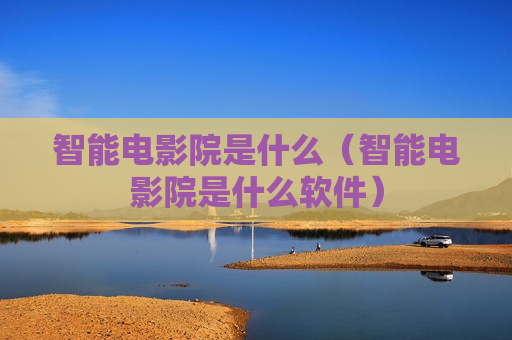 智能电影院是什么（智能电影院是什么软件）