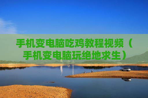 手机变电脑吃鸡教程视频（手机变电脑玩绝地求生）