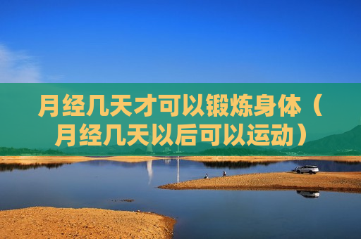 月经几天才可以锻炼身体（月经几天以后可以运动）