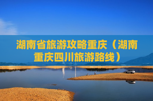 湖南省旅游攻略重庆（湖南重庆四川旅游路线）