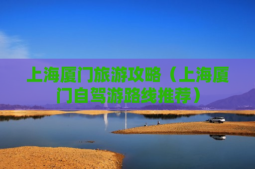 上海厦门旅游攻略（上海厦门自驾游路线推荐）