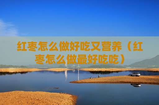 红枣怎么做好吃又营养（红枣怎么做最好吃吃）