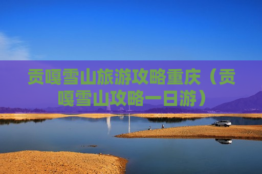 贡嘎雪山旅游攻略重庆（贡嘎雪山攻略一日游）