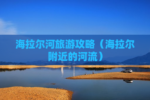 海拉尔河旅游攻略（海拉尔附近的河流）