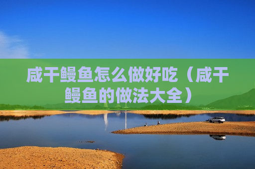 咸干鳗鱼怎么做好吃（咸干鳗鱼的做法大全）