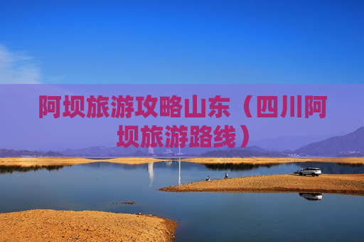 阿坝旅游攻略山东（四川阿坝旅游路线）
