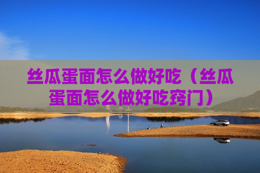 丝瓜蛋面怎么做好吃（丝瓜蛋面怎么做好吃窍门）