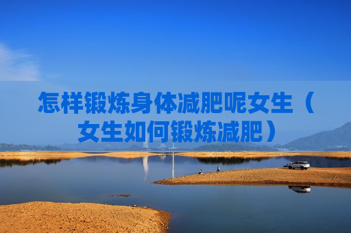 怎样锻炼身体减肥呢女生（女生如何锻炼减肥）