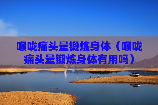 喉咙痛头晕锻炼身体（喉咙痛头晕锻炼身体有用吗）