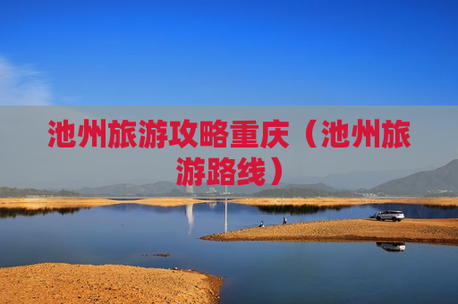 池州旅游攻略重庆（池州旅游路线）