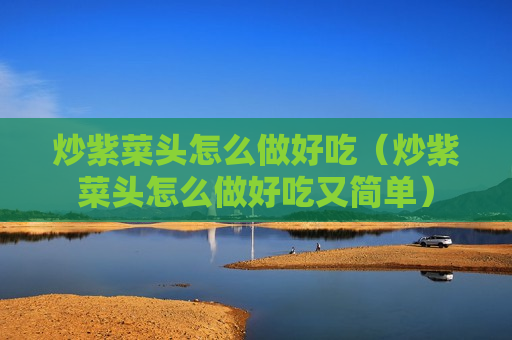 炒紫菜头怎么做好吃（炒紫菜头怎么做好吃又简单）