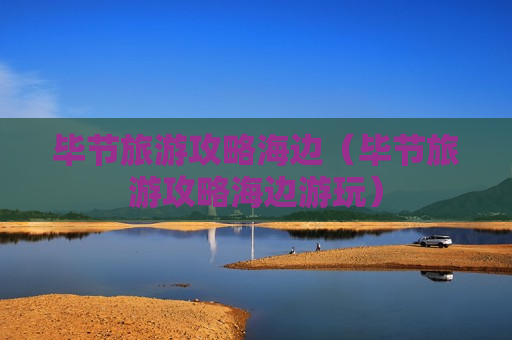 毕节旅游攻略海边（毕节旅游攻略海边游玩）