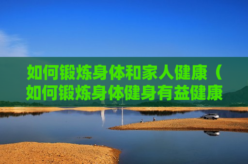 如何锻炼身体和家人健康（如何锻炼身体健身有益健康）