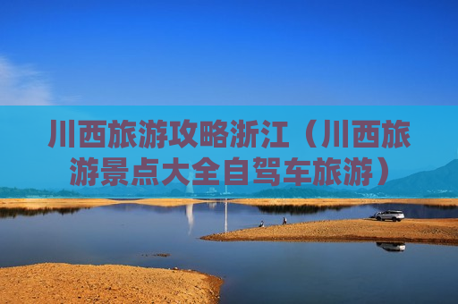 川西旅游攻略浙江（川西旅游景点大全自驾车旅游）