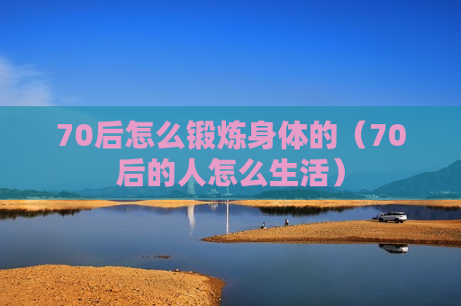 70后怎么锻炼身体的（70后的人怎么生活）