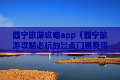 西宁旅游攻略app（西宁旅游攻略必玩的景点门票费用）