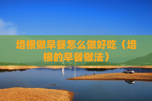 培根做早餐怎么做好吃（培根的早餐做法）