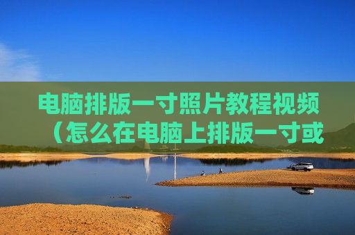 电脑排版一寸照片教程视频（怎么在电脑上排版一寸或两寸照片）