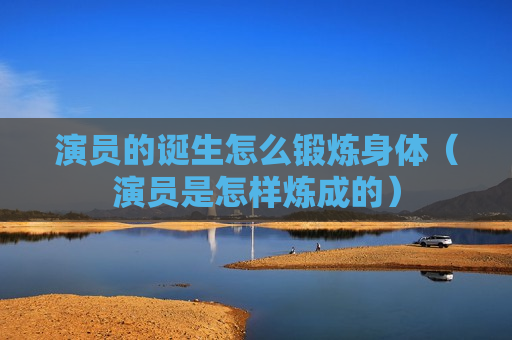 演员的诞生怎么锻炼身体（演员是怎样炼成的）