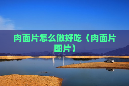 肉面片怎么做好吃（肉面片图片）