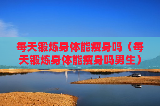每天锻炼身体能瘦身吗（每天锻炼身体能瘦身吗男生）