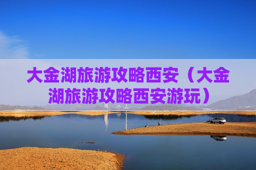 大金湖旅游攻略西安（大金湖旅游攻略西安游玩）