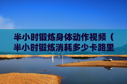 半小时锻炼身体动作视频（半小时锻炼消耗多少卡路里）