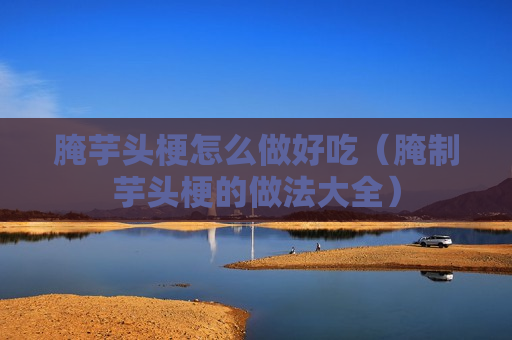 腌芋头梗怎么做好吃（腌制芋头梗的做法大全）