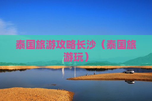 泰国旅游攻略长沙（泰国旅游玩）