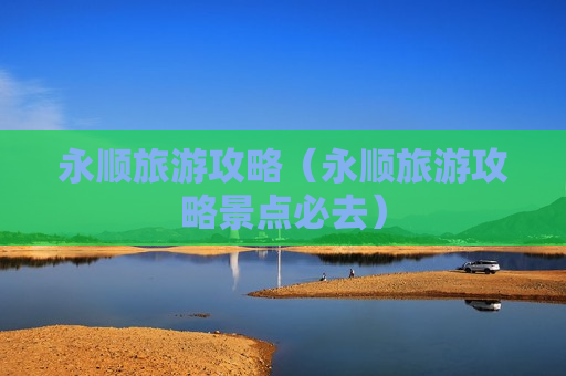 永顺旅游攻略（永顺旅游攻略景点必去）