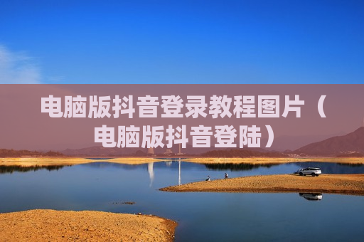 电脑版抖音登录教程图片（电脑版抖音登陆）