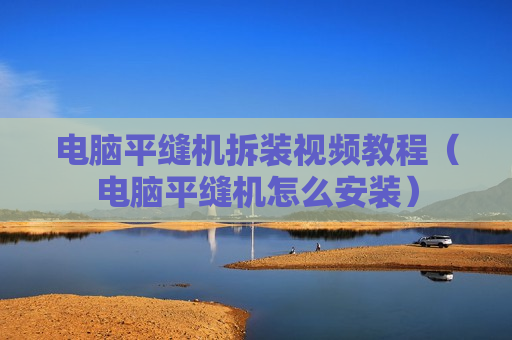 电脑平缝机拆装视频教程（电脑平缝机怎么安装）