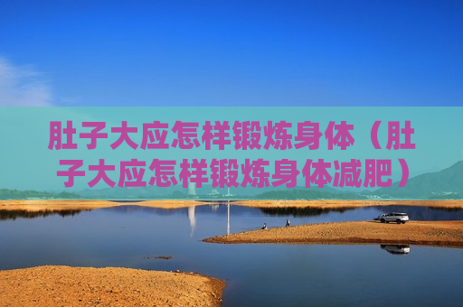 肚子大应怎样锻炼身体（肚子大应怎样锻炼身体减肥）