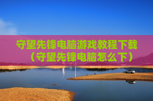 守望先锋电脑游戏教程下载（守望先锋电脑怎么下）