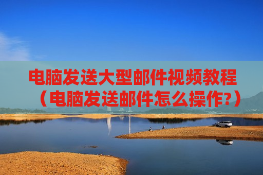 电脑发送大型邮件视频教程（电脑发送邮件怎么操作?）