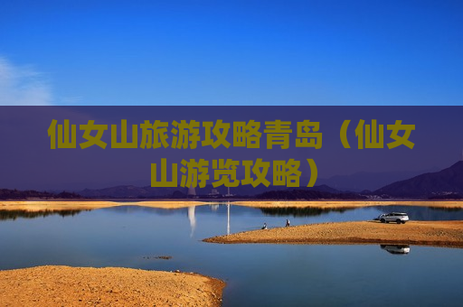 仙女山旅游攻略青岛（仙女山游览攻略）