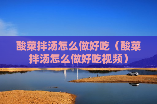 酸菜拌汤怎么做好吃（酸菜拌汤怎么做好吃视频）