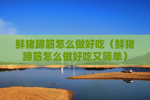 鲜猪蹄筋怎么做好吃（鲜猪蹄筋怎么做好吃又简单）