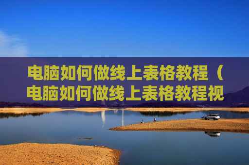 电脑如何做线上表格教程（电脑如何做线上表格教程视频）