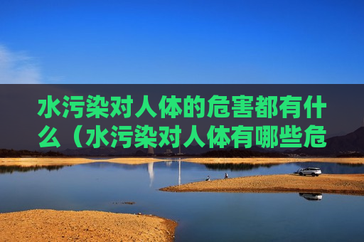 水污染对人体的危害都有什么（水污染对人体有哪些危害）