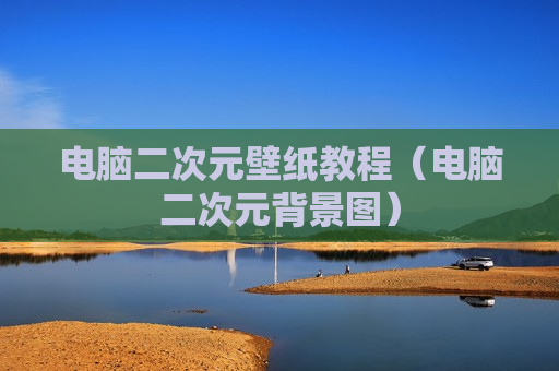 电脑二次元壁纸教程（电脑二次元背景图）