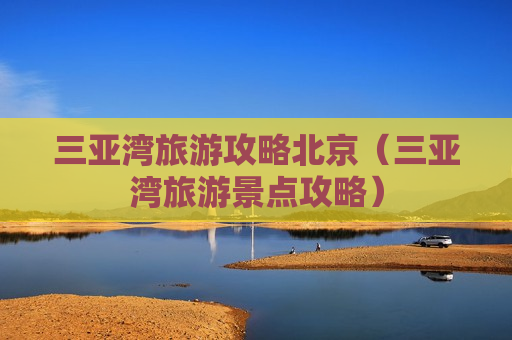 三亚湾旅游攻略北京（三亚湾旅游景点攻略）