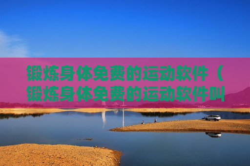 锻炼身体免费的运动软件（锻炼身体免费的运动软件叫什么）