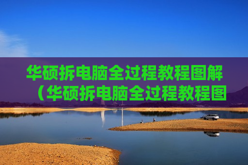 华硕拆电脑全过程教程图解（华硕拆电脑全过程教程图解说明）