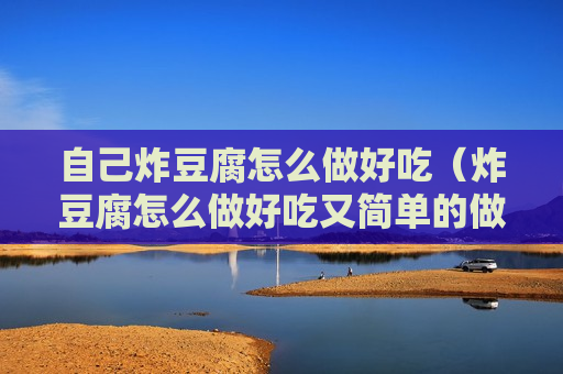 自己炸豆腐怎么做好吃（炸豆腐怎么做好吃又简单的做法）